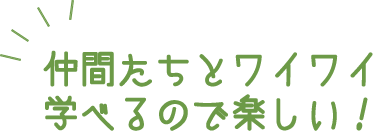 仲間たちとワイワイ学べる